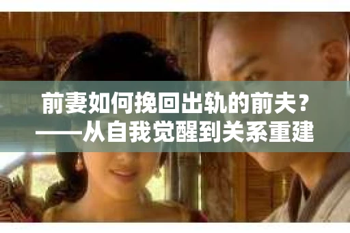前妻如何挽回出轨的前夫？——从自我觉醒到关系重建的全面指南