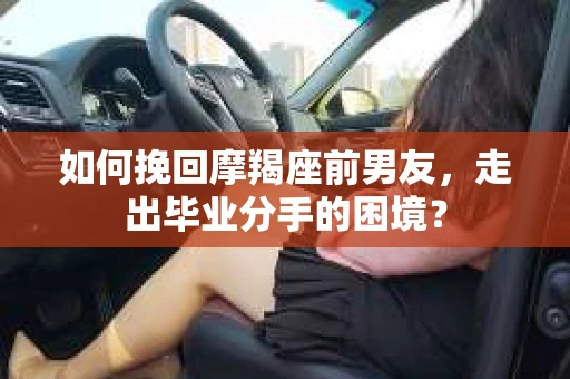 如何挽回摩羯座前男友，走出毕业分手的困境？