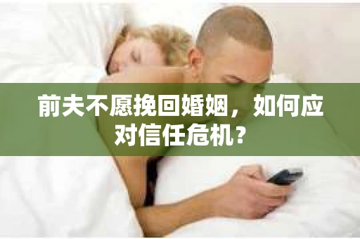 前夫不愿挽回婚姻,如何应对信任危机? 前夫不愿挽回婚姻,如何应对信任危机?