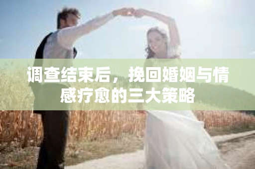调查结束后，挽回婚姻与情感疗愈的三大策略