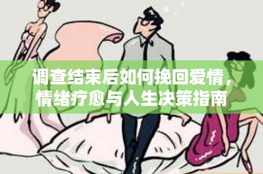 调查结束后如何挽回爱情，情绪疗愈与人生决策指南