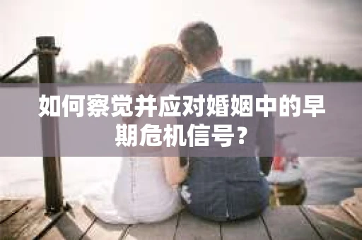 如何察觉并应对婚姻中的早期危机信号？