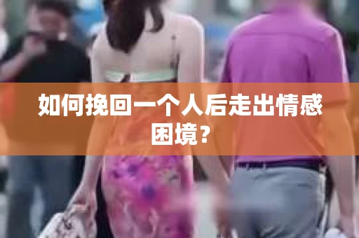 如何挽回一个人后走出情感困境？