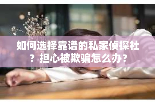 如何选择靠谱的私家侦探社？担心被欺骗怎么办？