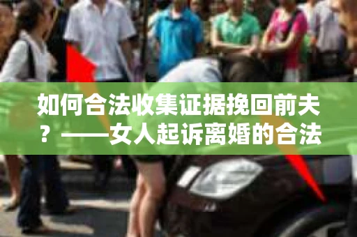 如何合法收集证据挽回前夫？——女人起诉离婚的合法取证策略