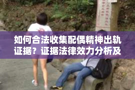 如何合法收集配偶精神出轨证据？证据法律效力分析及合法取证方法