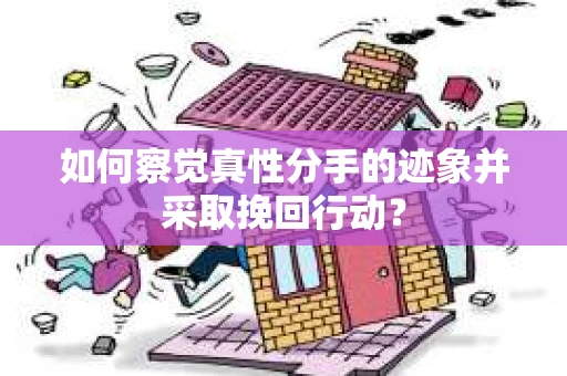 如何察觉真性分手的迹象并采取挽回行动？