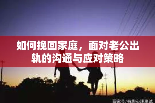 如何挽回家庭，面对老公出轨的沟通与应对策略