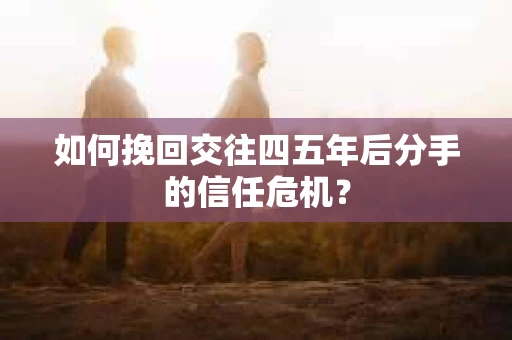 如何挽回交往四五年后分手的信任危机？