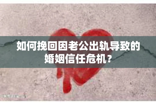 如何挽回因老公出轨导致的婚姻信任危机？