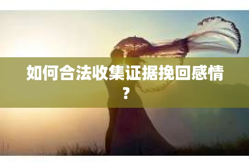 如何合法收集证据挽回感情？