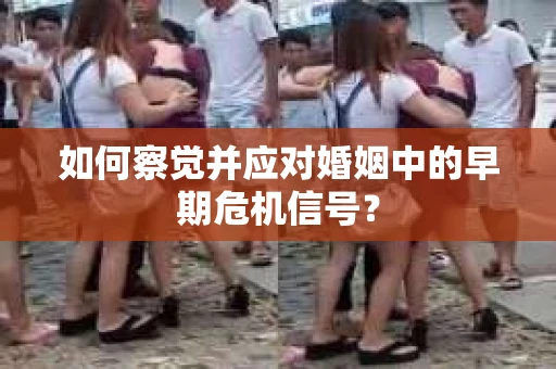 如何察觉并应对婚姻中的早期危机信号？