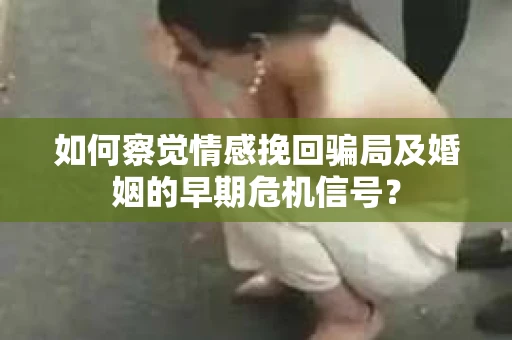 如何察觉情感挽回骗局及婚姻的早期危机信号？