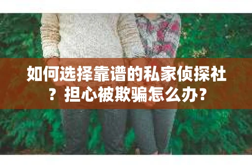 如何选择靠谱的私家侦探社？担心被欺骗怎么办？