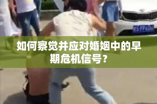 如何察觉并应对婚姻中的早期危机信号? 如何察觉并应对婚姻中的早期危机信号?
