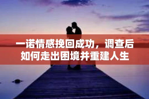 一诺情感挽回成功,调查后如何走出困境并重建人生 一诺情感挽回成功,调查后如何走出困境并重建人生