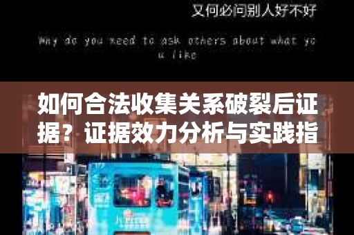 如何合法收集关系破裂后证据?证据效力分析与实践指南 如何合法收集关系破裂后证据?证据效力分析与实践指南