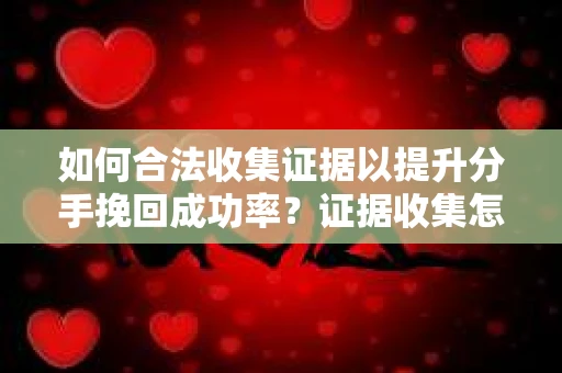 如何合法收集证据以提升分手挽回成功率？证据收集怎么办？
