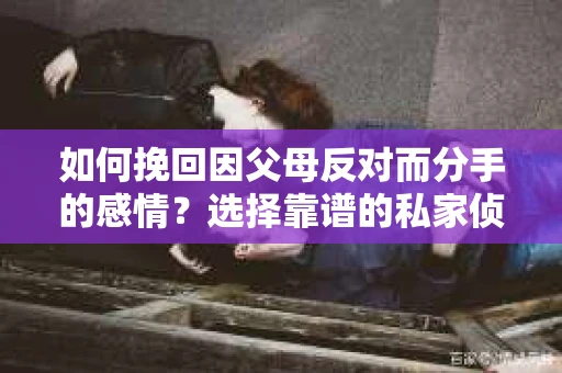 如何挽回因父母反对而分手的感情？选择靠谱的私家侦探社怎么办？