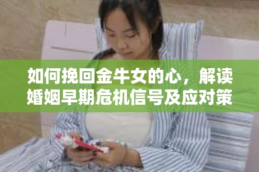 如何挽回金牛女的心，解读婚姻早期危机信号及应对策略