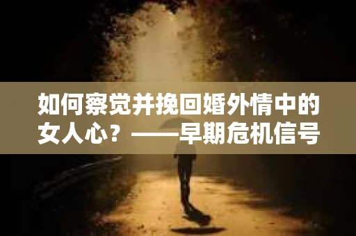 如何察觉并挽回婚外情中的女人心？——早期危机信号与干预策略