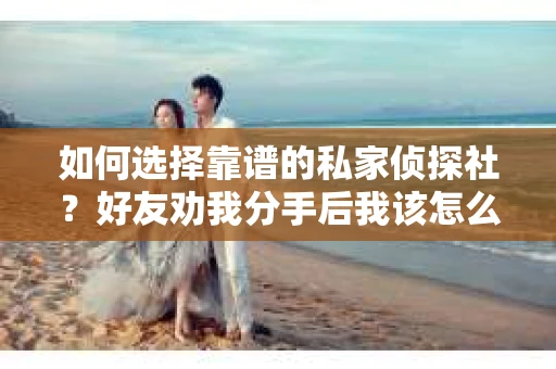 如何选择靠谱的私家侦探社?好友劝我分手后我该怎么办? 如何选择靠谱的私家侦探社?好友劝我分手后我该怎么办?