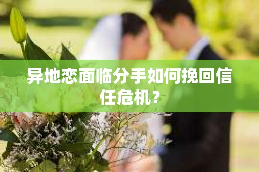 异地恋面临分手如何挽回信任危机? 异地恋面临分手如何挽回信任危机?