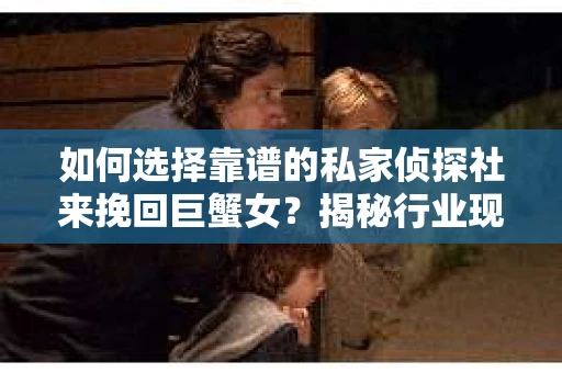 如何选择靠谱的私家侦探社来挽回巨蟹女?揭秘行业现状与陷阱,让你轻松避坑 如何选择靠谱的私家侦探社来挽回巨蟹女?揭秘行业现状与陷阱,让你轻松避坑