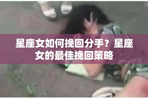 星座女如何挽回分手？星座女的最佳挽回策略