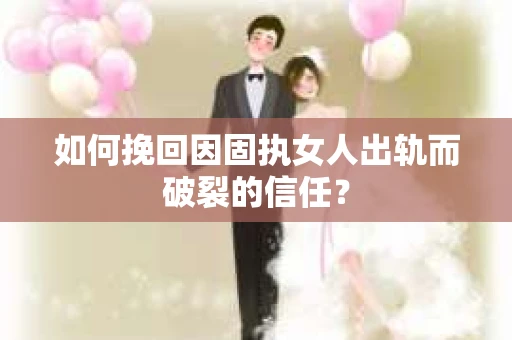 如何挽回因固执女人出轨而破裂的信任？