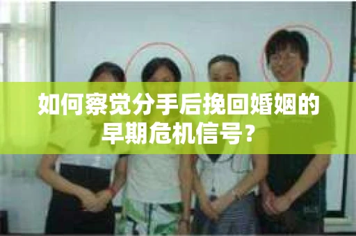 如何察觉分手后挽回婚姻的早期危机信号? 如何察觉分手后挽回婚姻的早期危机信号?