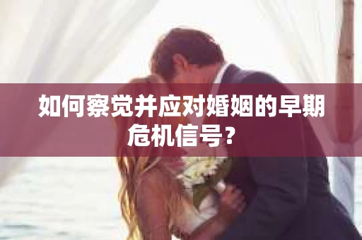 如何察觉并应对婚姻的早期危机信号？