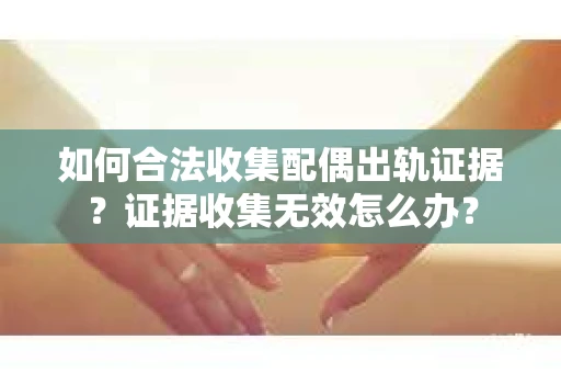 如何合法收集配偶出轨证据?证据收集无效怎么办? 如何合法收集配偶出轨证据?证据收集无效怎么办?