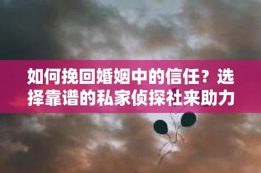 如何挽回婚姻中的信任？选择靠谱的私家侦探社来助力