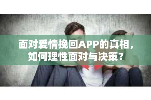 面对爱情挽回APP的真相，如何理性面对与决策？