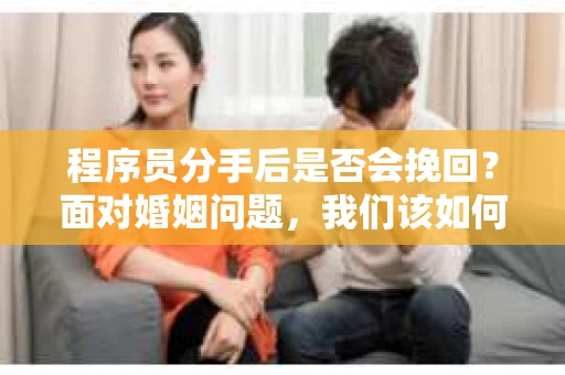 程序员分手后是否会挽回？面对婚姻问题，我们该如何应对？