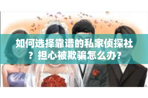 如何选择靠谱的私家侦探社？担心被欺骗怎么办？