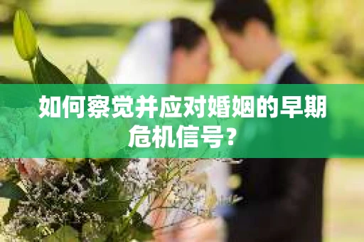 如何察觉并应对婚姻的早期危机信号？