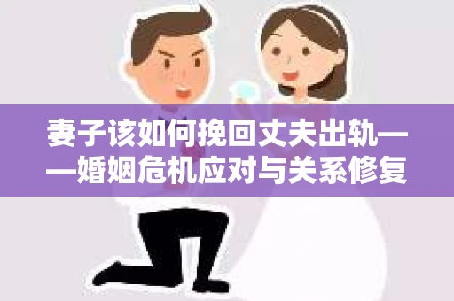 妻子该如何挽回丈夫出轨——婚姻危机应对与关系修复全攻略