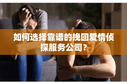 如何选择靠谱的挽回爱情侦探服务公司？