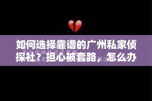 如何选择靠谱的广州私家侦探社？担心被套路，怎么办？