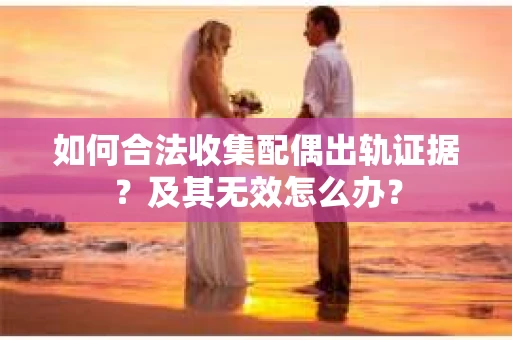 如何合法收集配偶出轨证据？及其无效怎么办？
