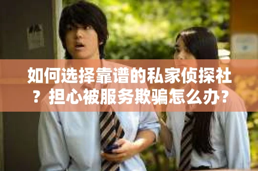 如何选择靠谱的私家侦探社？担心被服务欺骗怎么办？