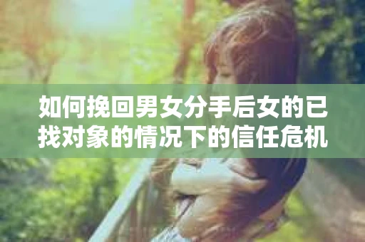 如何挽回男女分手后女的已找对象的情况下的信任危机？