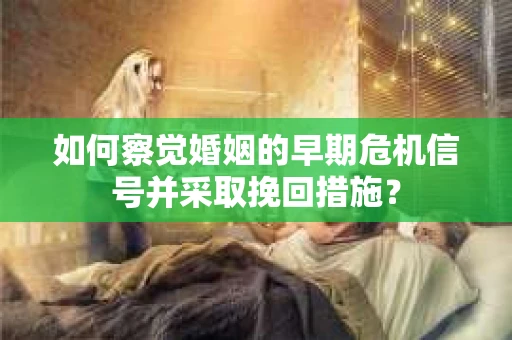 如何察觉婚姻的早期危机信号并采取挽回措施？