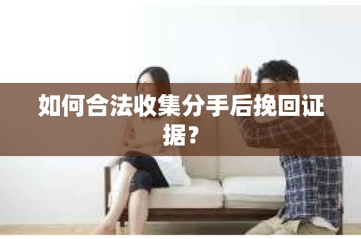 如何合法收集分手后挽回证据? 如何合法收集分手后挽回证据?