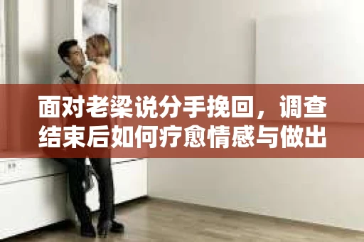 面对老梁说分手挽回，调查结束后如何疗愈情感与做出人生决策？