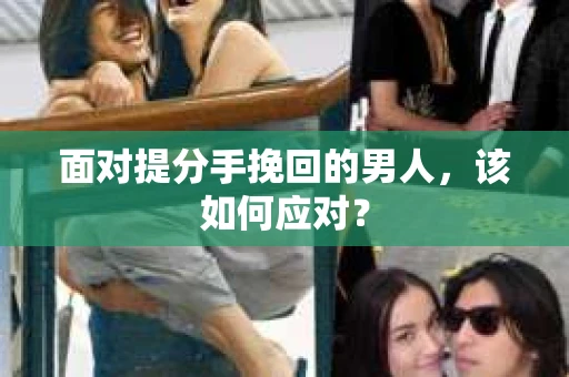 面对提分手挽回的男人,该如何应对? 面对提分手挽回的男人,该如何应对?