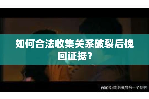 如何合法收集关系破裂后挽回证据? 如何合法收集关系破裂后挽回证据?