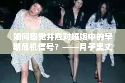 如何察觉并应对婚姻中的早期危机信号？——月子里丈夫出轨后的挽回策略
